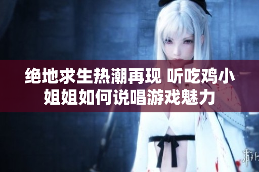 绝地求生热潮再现 听吃鸡小姐姐如何说唱游戏魅力