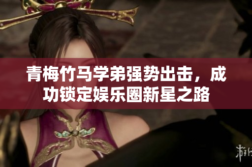 青梅竹马学弟强势出击，成功锁定娱乐圈新星之路