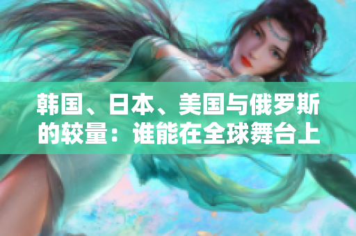 韩国、日本、美国与俄罗斯的较量：谁能在全球舞台上胜出？