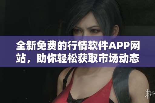 全新免费的行情软件APP网站，助你轻松获取市场动态