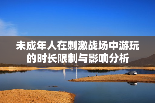 未成年人在刺激战场中游玩的时长限制与影响分析