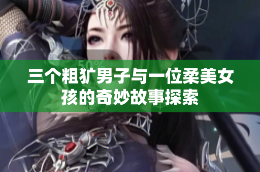 三个粗犷男子与一位柔美女孩的奇妙故事探索