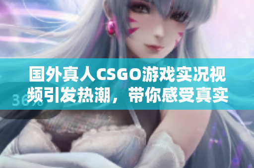 国外真人CSGO游戏实况视频引发热潮，带你感受真实战斗刺激