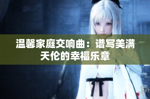 温馨家庭交响曲：谱写美满天伦的幸福乐章