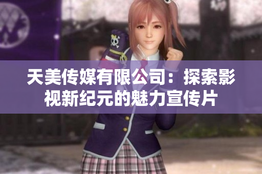 天美传媒有限公司：探索影视新纪元的魅力宣传片