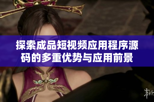 探索成品短视频应用程序源码的多重优势与应用前景