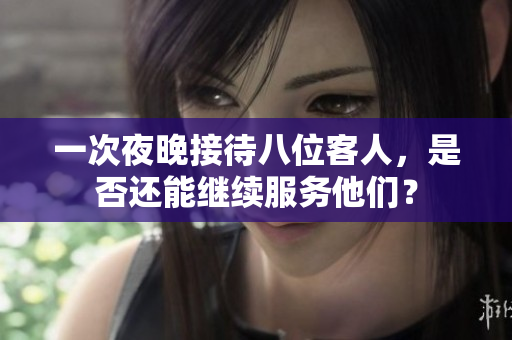 一次夜晚接待八位客人，是否还能继续服务他们？