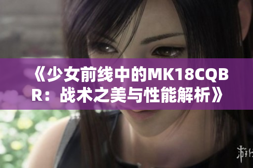 《少女前线中的MK18CQBR：战术之美与性能解析》