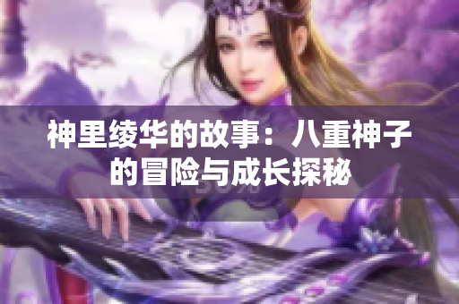 神里绫华的故事：八重神子的冒险与成长探秘