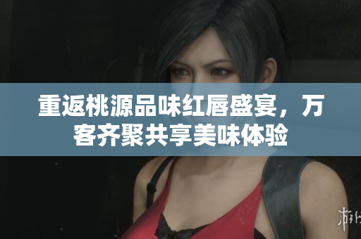 重返桃源品味红唇盛宴，万客齐聚共享美味体验
