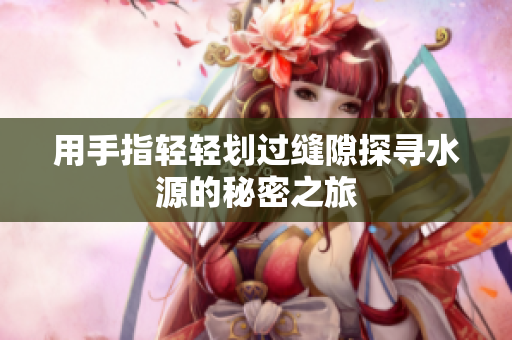 用手指轻轻划过缝隙探寻水源的秘密之旅