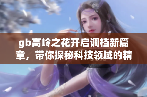 gb高岭之花开启调档新篇章，带你探秘科技领域的精彩变化