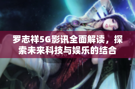 罗志祥5G影讯全面解读，探索未来科技与娱乐的结合