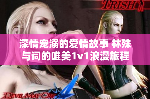 深情宠溺的爱情故事 林殊与词的唯美1v1浪漫旅程