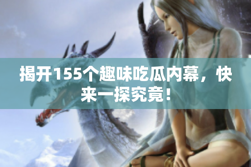 揭开155个趣味吃瓜内幕，快来一探究竟！