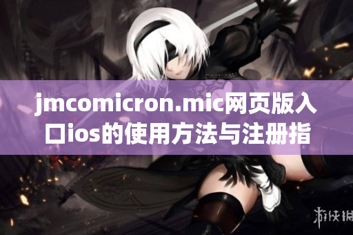 jmcomicron.mic网页版入口ios的使用方法与注册指南分享