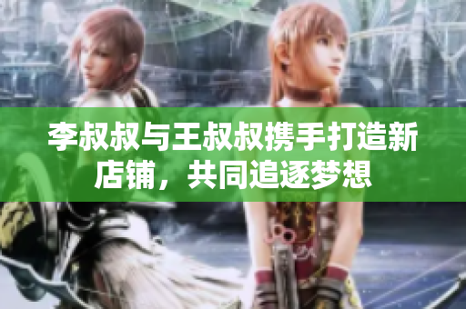 李叔叔与王叔叔携手打造新店铺，共同追逐梦想