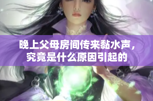 晚上父母房间传来黏水声，究竟是什么原因引起的