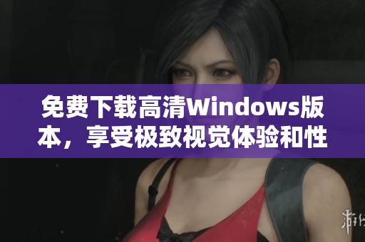 免费下载高清Windows版本，享受极致视觉体验和性能提升
