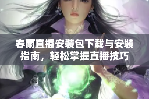 春雨直播安装包下载与安装指南，轻松掌握直播技巧