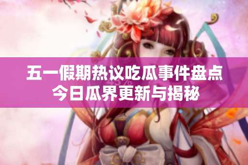五一假期热议吃瓜事件盘点 今日瓜界更新与揭秘