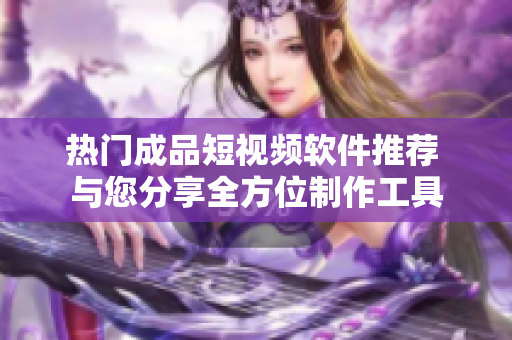 热门成品短视频软件推荐 与您分享全方位制作工具