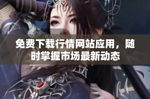 免费下载行情网站应用，随时掌握市场最新动态