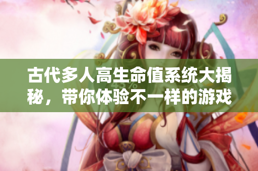 古代多人高生命值系统大揭秘，带你体验不一样的游戏快感