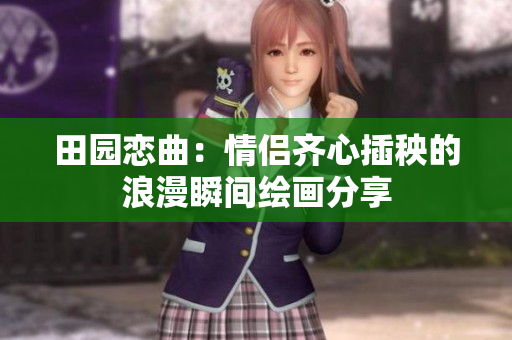 田园恋曲：情侣齐心插秧的浪漫瞬间绘画分享