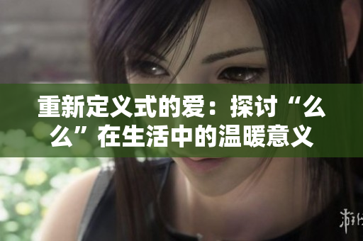 重新定义式的爱：探讨“么么”在生活中的温暖意义
