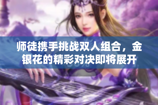 师徒携手挑战双人组合，金银花的精彩对决即将展开