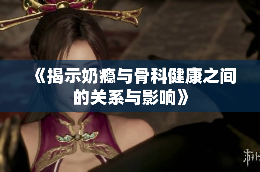 《揭示奶瘾与骨科健康之间的关系与影响》