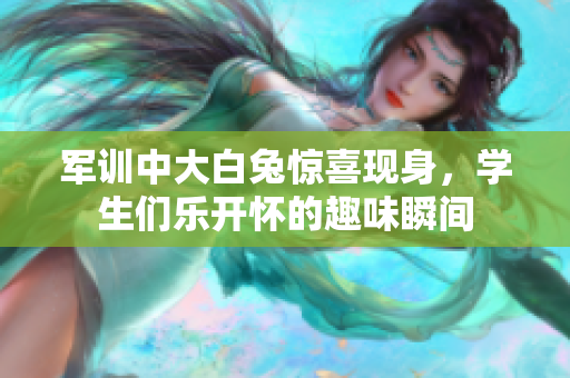 军训中大白兔惊喜现身，学生们乐开怀的趣味瞬间