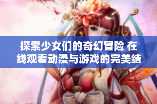 探索少女们的奇幻冒险 在线观看动漫与游戏的完美结合
