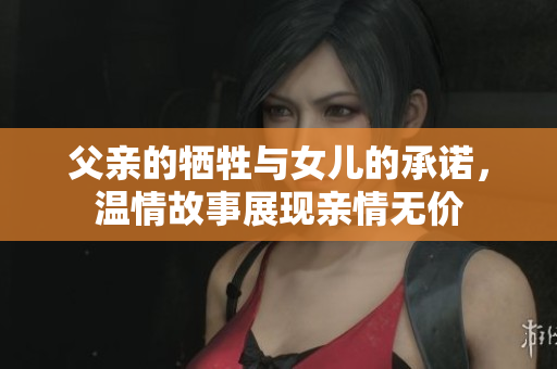 父亲的牺牲与女儿的承诺，温情故事展现亲情无价