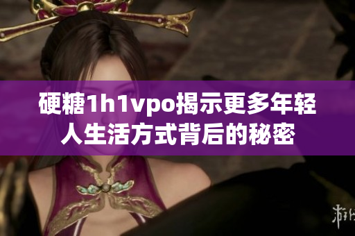 硬糖1h1vpo揭示更多年轻人生活方式背后的秘密