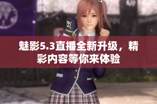 魅影5.3直播全新升级，精彩内容等你来体验