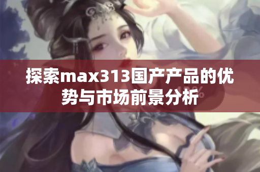 探索max313国产产品的优势与市场前景分析