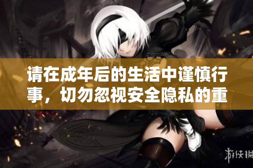 请在成年后的生活中谨慎行事，切勿忽视安全隐私的重要性