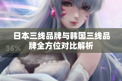 日本三线品牌与韩国三线品牌全方位对比解析