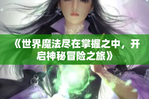 《世界魔法尽在掌握之中，开启神秘冒险之旅》