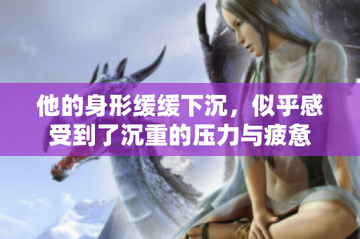 他的身形缓缓下沉，似乎感受到了沉重的压力与疲惫