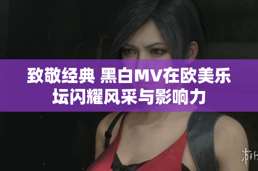 致敬经典 黑白MV在欧美乐坛闪耀风采与影响力