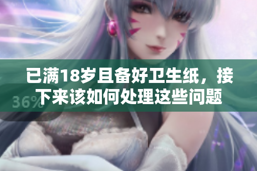 已满18岁且备好卫生纸，接下来该如何处理这些问题
