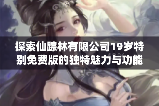 探索仙踪林有限公司19岁特别免费版的独特魅力与功能介绍