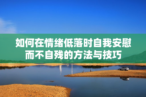 如何在情绪低落时自我安慰而不自残的方法与技巧