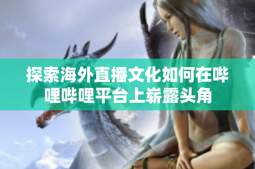 探索海外直播文化如何在哔哩哔哩平台上崭露头角