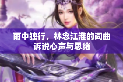 雨中独行，林念江淮的词曲诉说心声与思绪