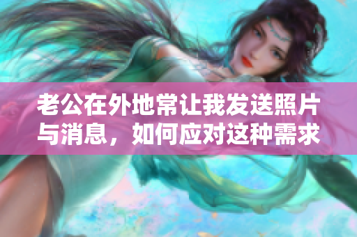 老公在外地常让我发送照片与消息，如何应对这种需求