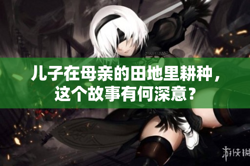儿子在母亲的田地里耕种，这个故事有何深意？